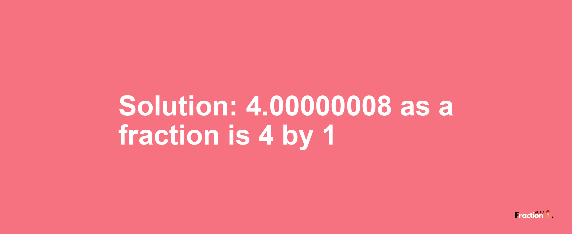Solution:4.00000008 as a fraction is 4/1